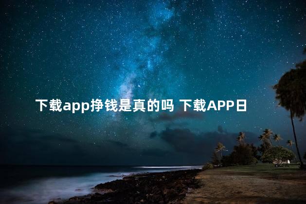 下载app挣钱是真的吗 下载APP日结工骗局